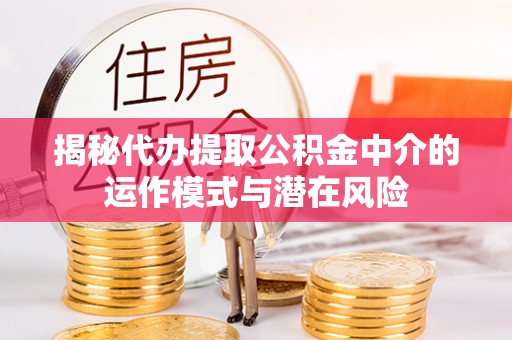 道滘揭秘代办提取公积金中介的运作模式与潜在风险