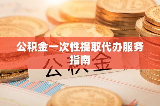 道滘公积金一次性提取代办服务指南