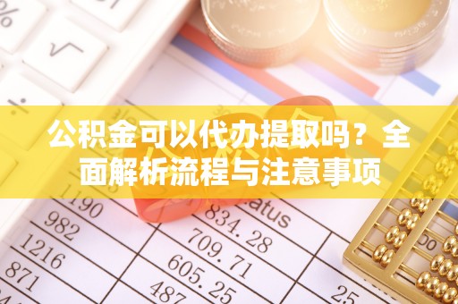 道滘公积金可以代办提取吗？全面解析流程与注意事项
