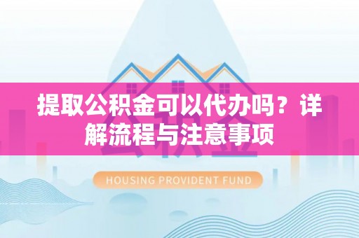 道滘提取公积金可以代办吗？详解流程与注意事项