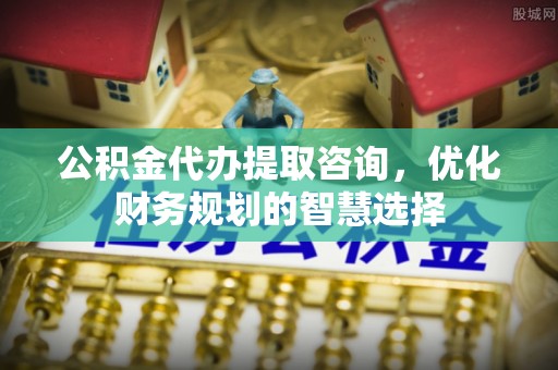 道滘公积金代办提取咨询，优化财务规划的智慧选择
