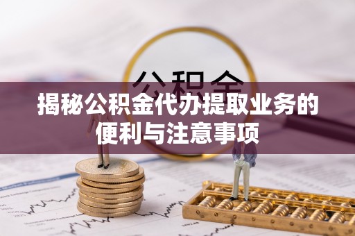 道滘揭秘公积金代办提取业务的便利与注意事项