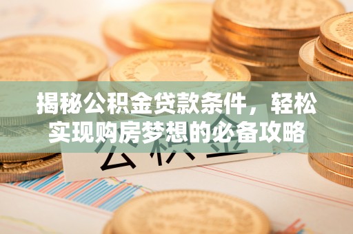 道滘揭秘公积金贷款条件，轻松实现购房梦想的必备攻略