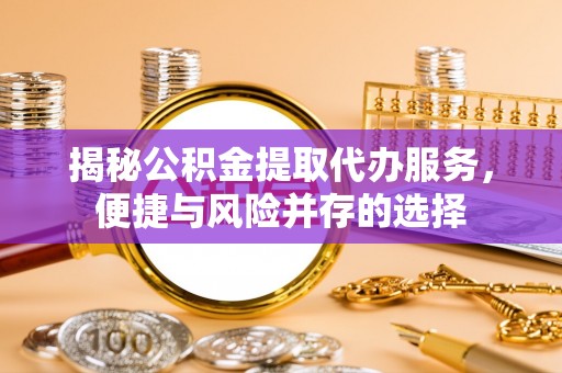 道滘揭秘公积金提取代办服务，便捷与风险并存的选择