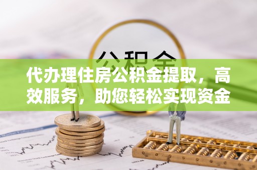 道滘代办理住房公积金提取，高效服务，助您轻松实现资金流转