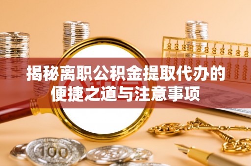 道滘揭秘离职公积金提取代办的便捷之道与注意事项