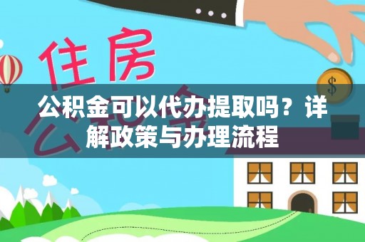 道滘公积金可以代办提取吗？详解政策与办理流程