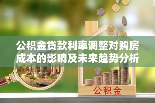 道滘公积金贷款利率调整对购房成本的影响及未来趋势分析