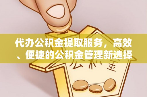 道滘代办公积金提取服务，高效、便捷的公积金管理新选择