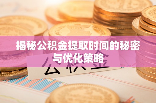 道滘揭秘公积金提取时间的秘密与优化策略