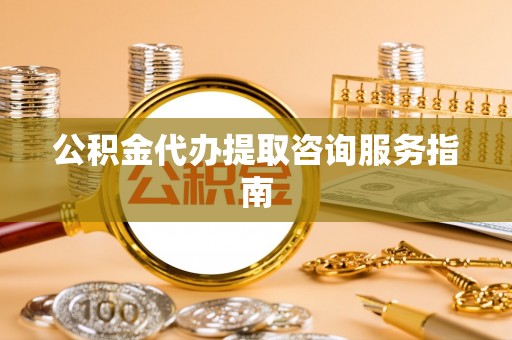 道滘公积金代办提取咨询服务指南