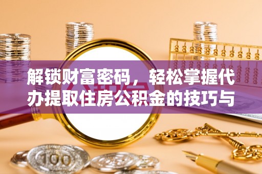 道滘解锁财富密码，轻松掌握代办提取住房公积金的技巧与策略
