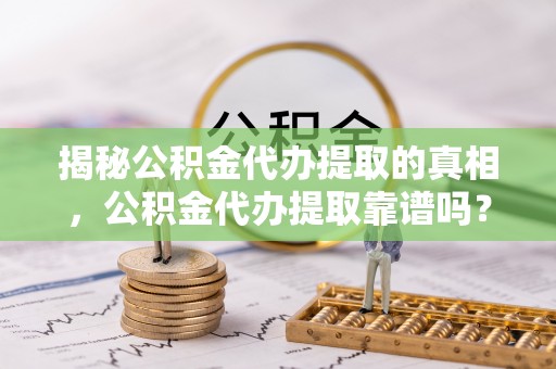 道滘揭秘公积金代办提取的真相，公积金代办提取靠谱吗？你需要知道这些关键点