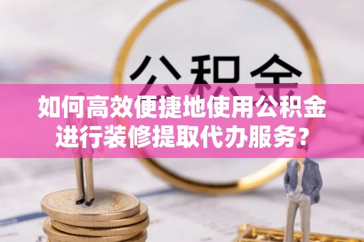 道滘如何高效便捷地使用公积金进行装修提取代办服务？