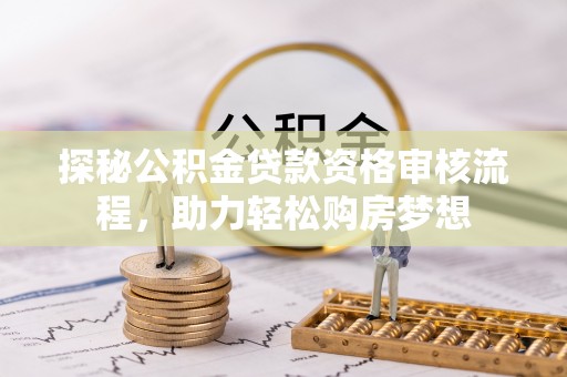 道滘探秘公积金贷款资格审核流程，助力轻松购房梦想