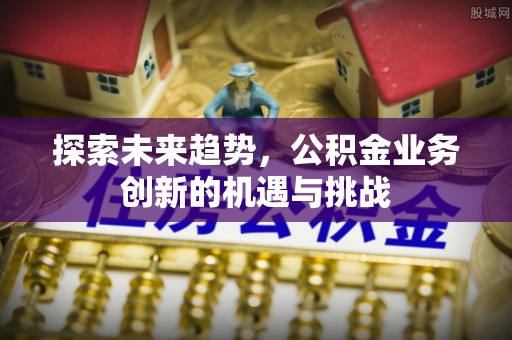 道滘探索未来趋势，公积金业务创新的机遇与挑战