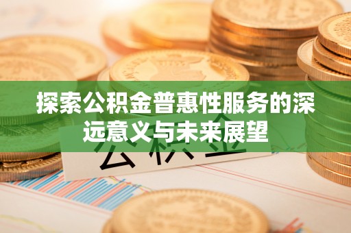 道滘探索公积金普惠性服务的深远意义与未来展望