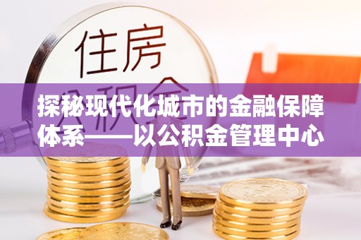 道滘探秘现代化城市的金融保障体系——以公积金管理中心为核心的民生服务