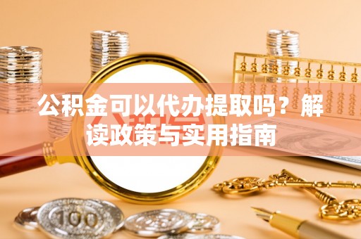 道滘公积金可以代办提取吗？解读政策与实用指南