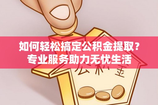 道滘如何轻松搞定公积金提取？专业服务助力无忧生活