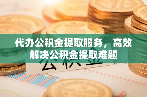 道滘代办公积金提取服务，高效解决公积金提取难题
