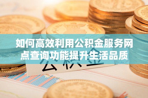 道滘如何高效利用公积金服务网点查询功能提升生活品质