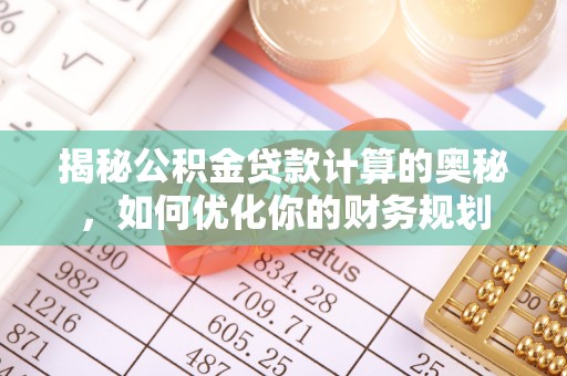 道滘揭秘公积金贷款计算的奥秘，如何优化你的财务规划