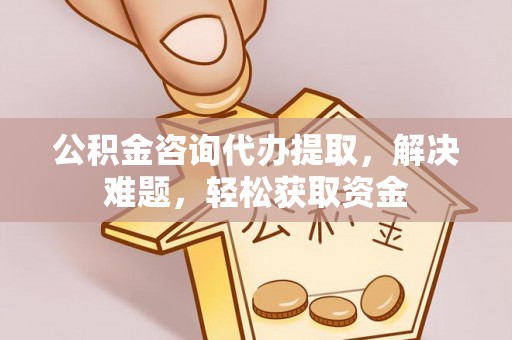 道滘公积金咨询代办提取，解决难题，轻松获取资金