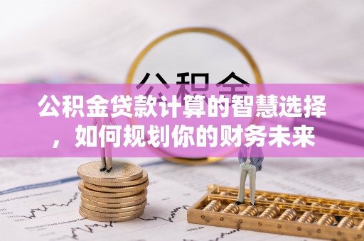 道滘公积金贷款计算的智慧选择，如何规划你的财务未来