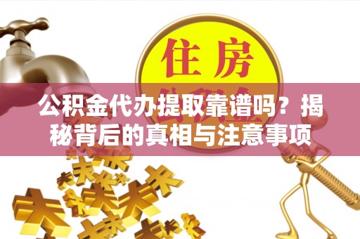 道滘公积金代办提取靠谱吗？揭秘背后的真相与注意事项