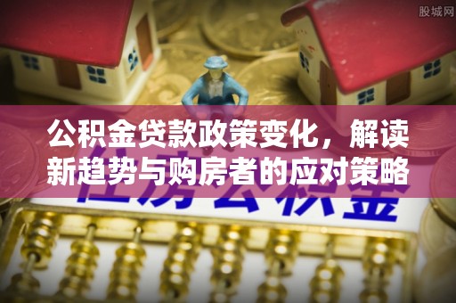 道滘公积金贷款政策变化，解读新趋势与购房者的应对策略