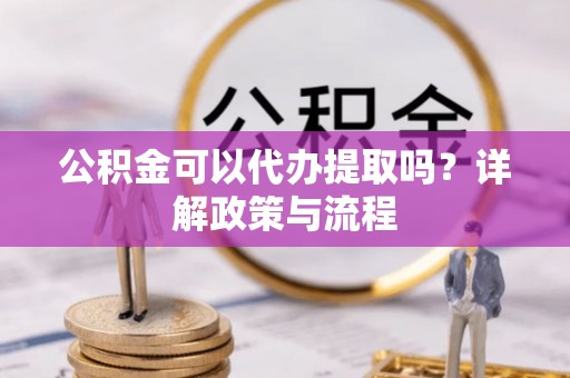 道滘公积金可以代办提取吗？详解政策与流程