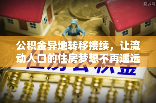 道滘公积金异地转移接续，让流动人口的住房梦想不再遥远