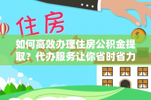 道滘如何高效办理住房公积金提取？代办服务让你省时省力