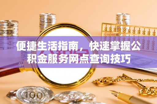 道滘便捷生活指南，快速掌握公积金服务网点查询技巧