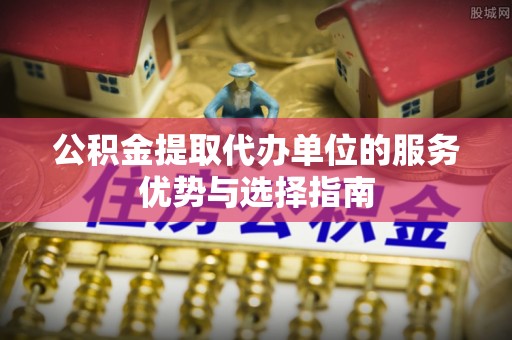 道滘公积金提取代办单位的服务优势与选择指南