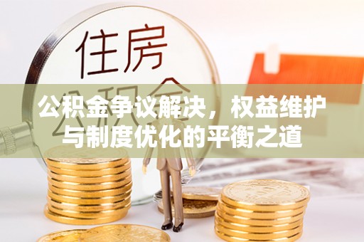 道滘公积金争议解决，权益维护与制度优化的平衡之道