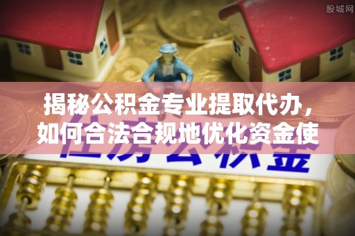 道滘揭秘公积金专业提取代办，如何合法合规地优化资金使用