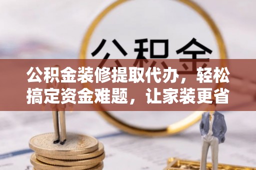 道滘公积金装修提取代办，轻松搞定资金难题，让家装更省心