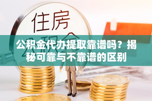 道滘公积金代办提取靠谱吗？揭秘可靠与不靠谱的区别