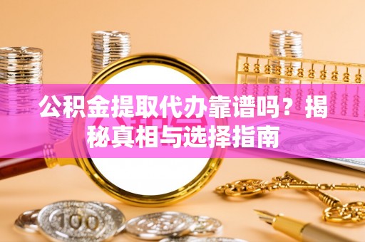 道滘公积金提取代办靠谱吗？揭秘真相与选择指南