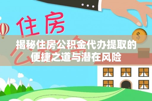 道滘揭秘住房公积金代办提取的便捷之道与潜在风险
