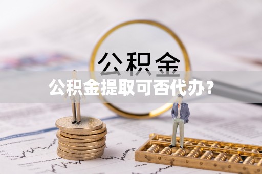道滘公积金提取可否代办？