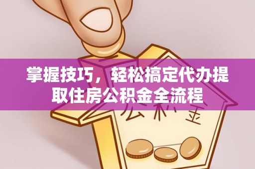 道滘掌握技巧，轻松搞定代办提取住房公积金全流程