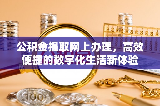 道滘公积金提取网上办理，高效便捷的数字化生活新体验