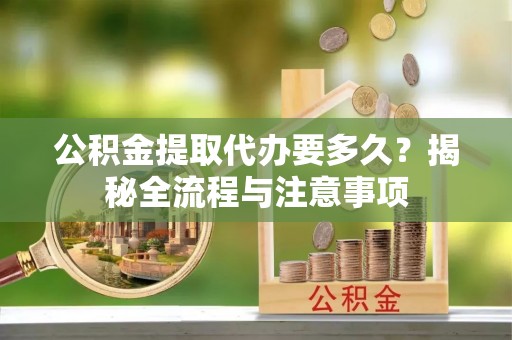 道滘公积金提取代办要多久？揭秘全流程与注意事项