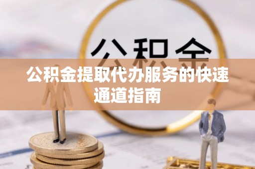 道滘公积金提取代办服务的快速通道指南