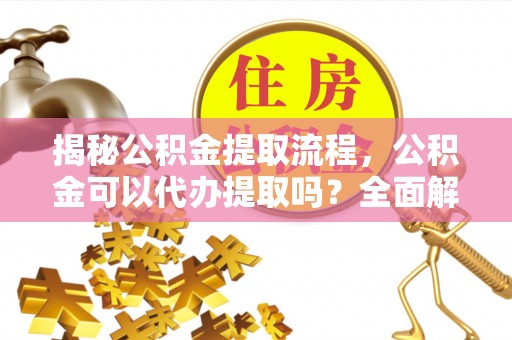 道滘揭秘公积金提取流程，公积金可以代办提取吗？全面解析与操作指南