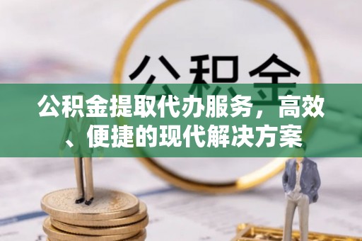 道滘公积金提取代办服务，高效、便捷的现代解决方案