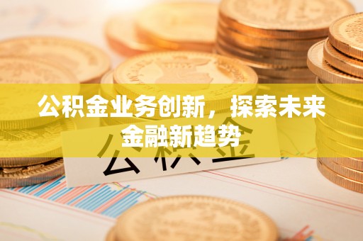 道滘公积金业务创新，探索未来金融新趋势